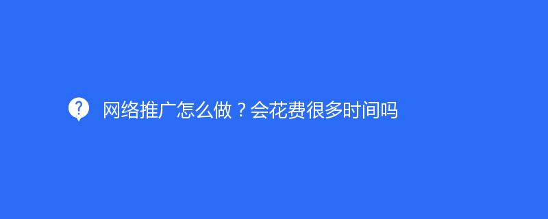網(wǎng)絡(luò)推廣怎么做？會花費很多時間嗎