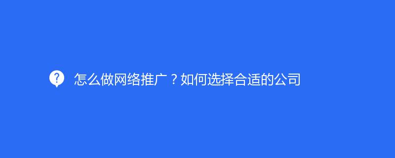 怎么做網(wǎng)絡(luò)推廣？如何選擇合適的公司