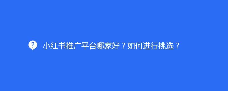 小紅書推廣平臺哪家好？如何進行挑選？
