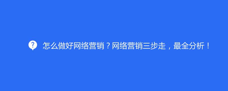 怎么做好網(wǎng)絡營銷？網(wǎng)絡營銷三步走，全分析！