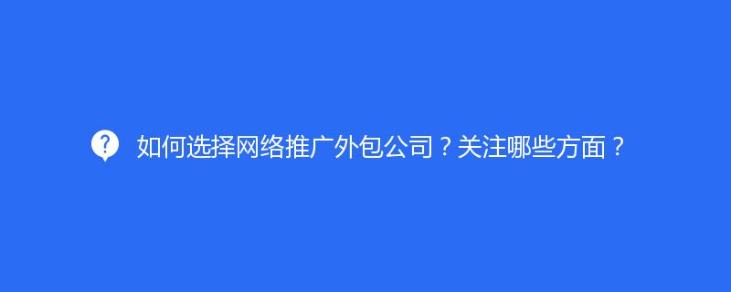 如何選擇網(wǎng)絡(luò)推廣外包公司？關(guān)注哪些方面？