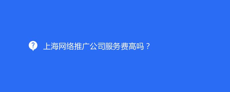 上海網(wǎng)絡(luò)推廣公司服務(wù)費(fèi)高嗎？