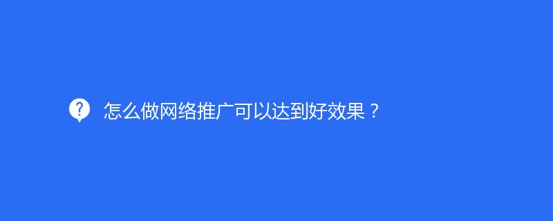 怎么做網(wǎng)絡(luò)推廣可以達(dá)到好效果？