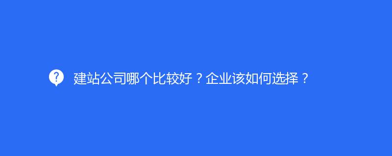 建站公司哪個(gè)比較好？企業(yè)該如何選擇？