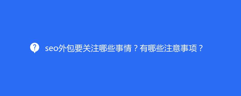 seo外包要關(guān)注哪些事情？有哪些注意事項(xiàng)？