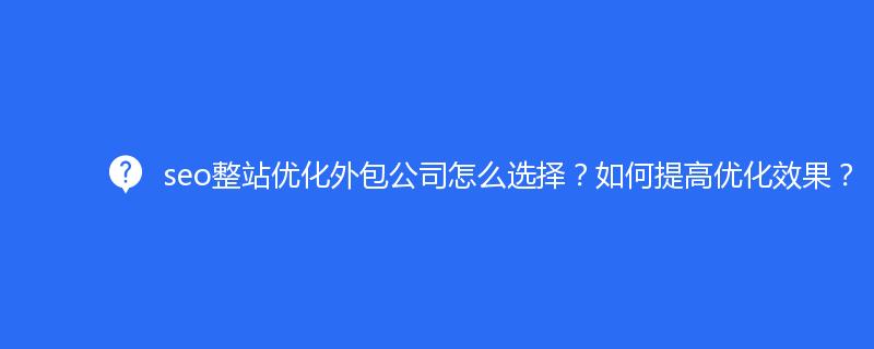 seo整站優(yōu)化外包公司怎么選擇？如何提高優(yōu)化效果？
