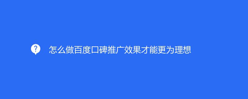  怎么做百度口碑推廣效果才能更為理想