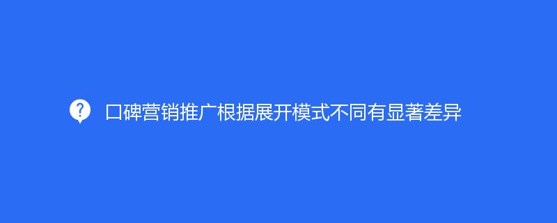 口碑營銷推廣根據(jù)展開模式不同有顯著差異