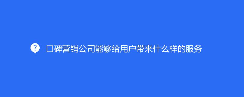 口碑營銷公司能夠給用戶帶來什么樣的服務