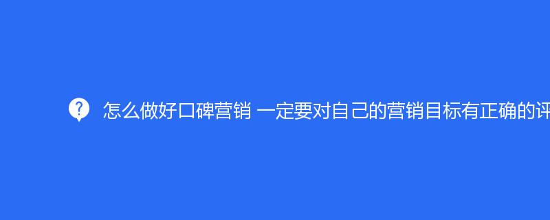 怎么做好口碑營銷 一定要對自己的營銷目標(biāo)有正確的評估