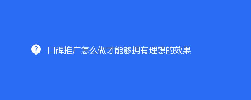口碑推廣怎么做才能夠擁有理想的效果