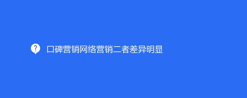 口碑營銷網(wǎng)絡營銷二者差異明顯
