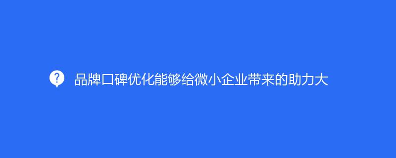 品牌口碑優(yōu)化能夠給微小企業(yè)帶來的助力大