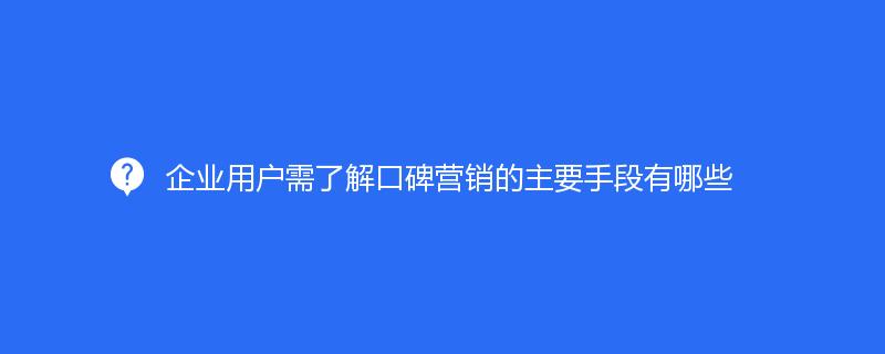 企業(yè)用戶需了解口碑營銷的主要手段有哪些