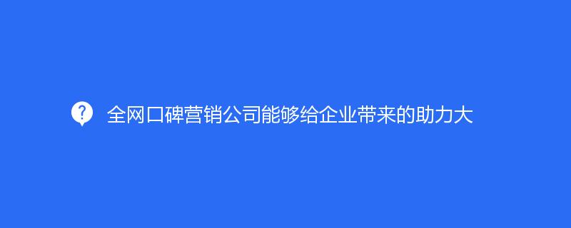 全網(wǎng)口碑營銷公司能夠給企業(yè)帶來的助力大