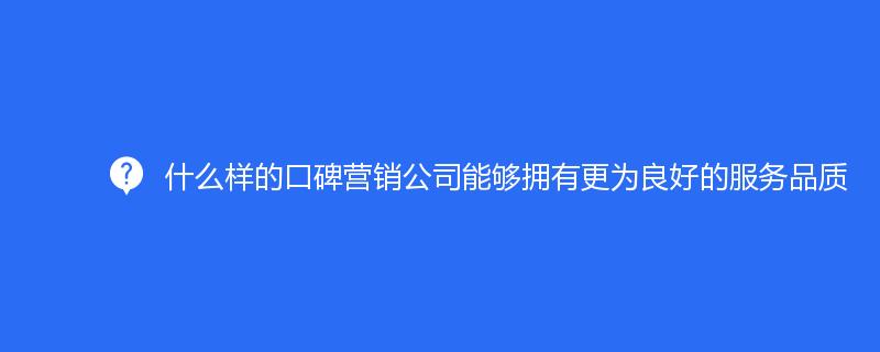 什么樣的口碑營(yíng)銷公司能夠擁有更為良好的服務(wù)品質(zhì)