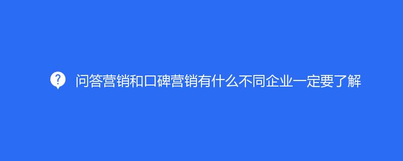 問(wèn)答營(yíng)銷(xiāo)和口碑營(yíng)銷(xiāo)有什么不同企業(yè)一定要了解