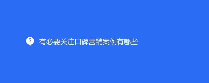 有必要關(guān)注口碑營(yíng)銷案例有哪些