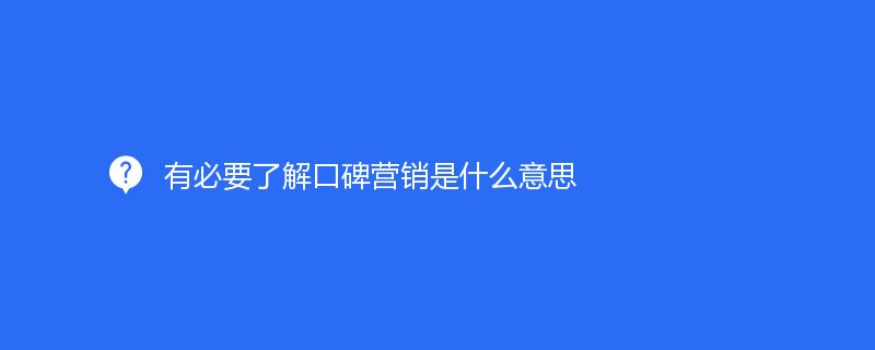 有必要了解口碑營銷是什么意思