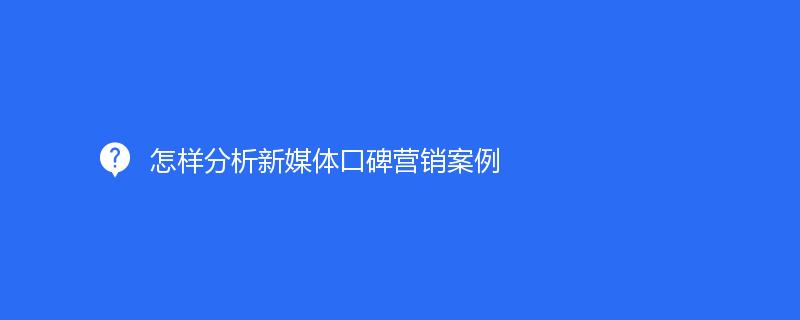 怎樣分析新媒體口碑營(yíng)銷案例
