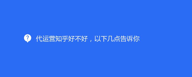 代運(yùn)營(yíng)知乎好不好，以下幾點(diǎn)告訴你