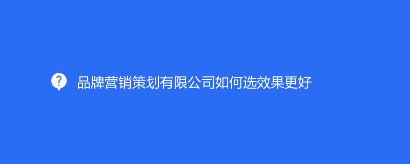 品牌營(yíng)銷策劃有限公司如何選效果更好