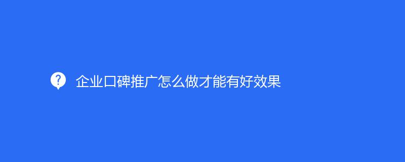 企業(yè)口碑推廣怎么做才能有好效果