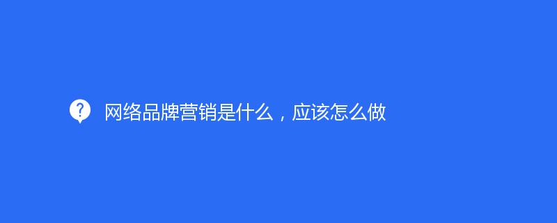 網(wǎng)絡(luò)品牌營銷是什么，應(yīng)該怎么做