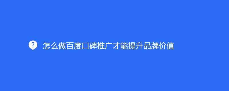 怎么做百度口碑推廣才能提升品牌價(jià)值