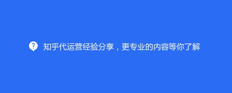 知乎代運營經(jīng)驗分享，更專業(yè)的內(nèi)容等你了解