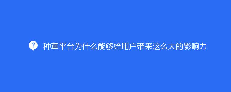 種草平臺為什么能夠給用戶帶來這么大的影響力