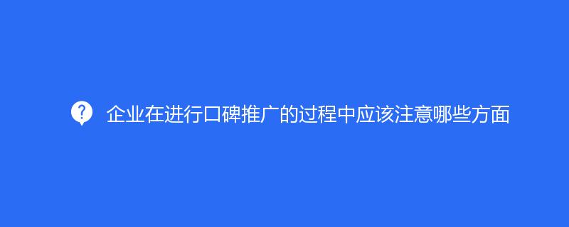 企業(yè)在進行口碑推廣的過程中應該注意哪些方面