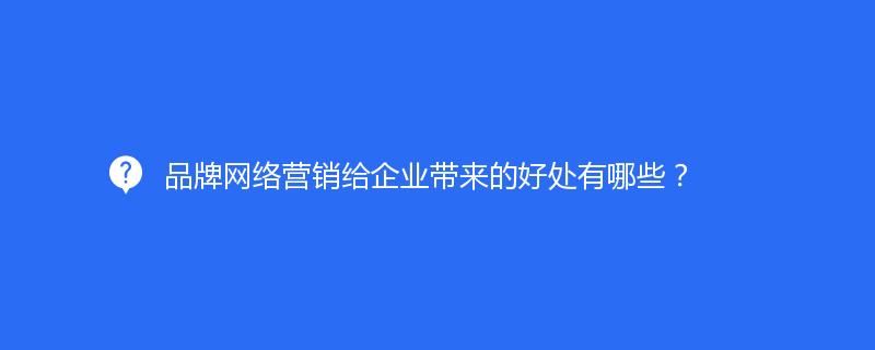 品牌網(wǎng)絡營銷給企業(yè)帶來的好處有哪些？