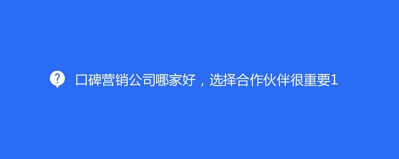 口碑營(yíng)銷公司哪家好，選擇合作伙伴很重要1