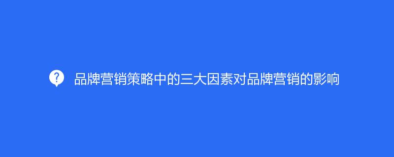 品牌營(yíng)銷策略中的三大因素對(duì)品牌營(yíng)銷的影響