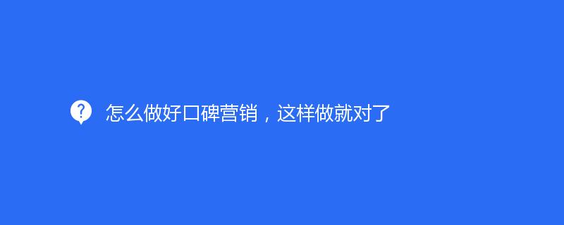 怎么做好口碑營銷，這樣做就對了