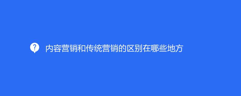 內(nèi)容營銷和傳統(tǒng)營銷的區(qū)別在哪些地方