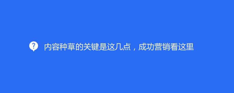 內(nèi)容種草的關(guān)鍵是這幾點，成功營銷看這里