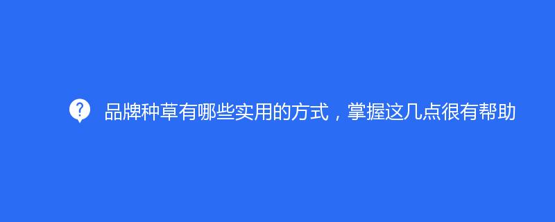 品牌種草有哪些實(shí)用的方式，掌握這幾點(diǎn)很有幫助
