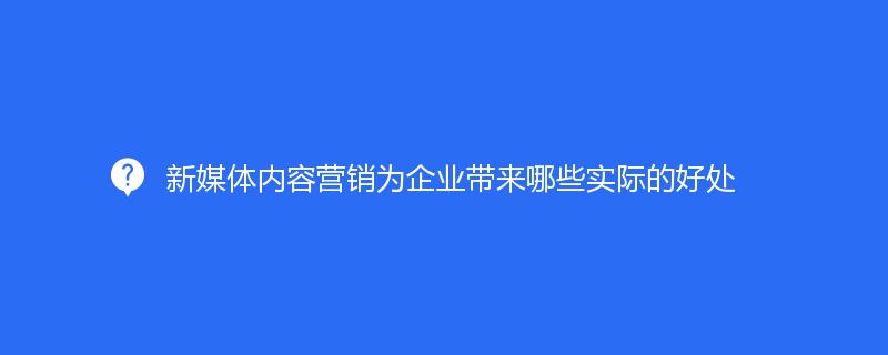 新媒體內(nèi)容營(yíng)銷(xiāo)為企業(yè)帶來(lái)哪些實(shí)際的好處