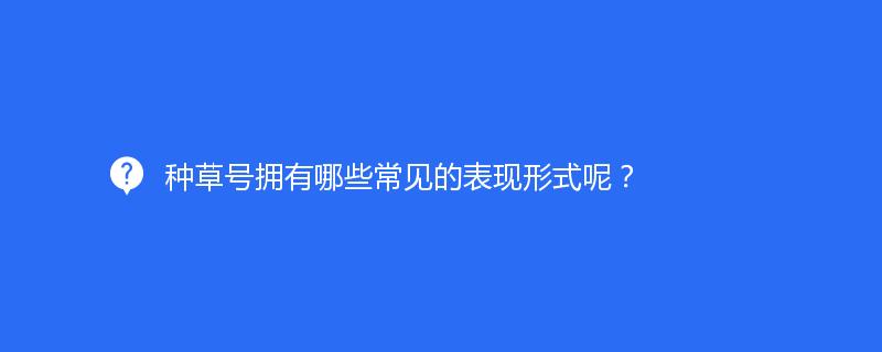種草號擁有哪些常見的表現(xiàn)形式呢？