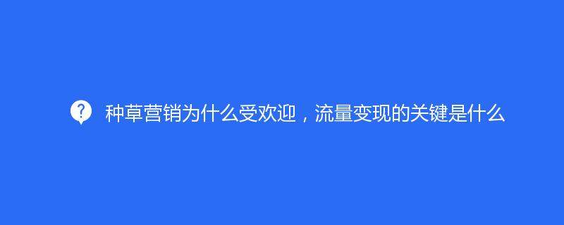 種草營(yíng)銷(xiāo)為什么受歡迎，流量變現(xiàn)的關(guān)鍵是什么