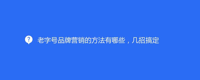 老品牌品牌營銷的方法有哪些，幾招搞定