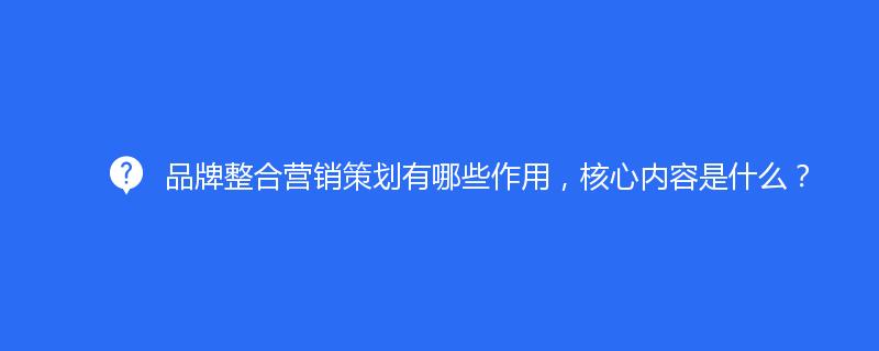 品牌整合營銷策劃有哪些作用，核心內(nèi)容是什么？