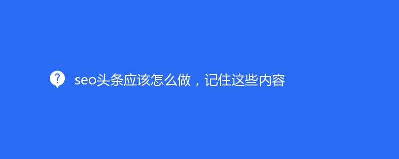 seo頭條應該怎么做，記住這些內容