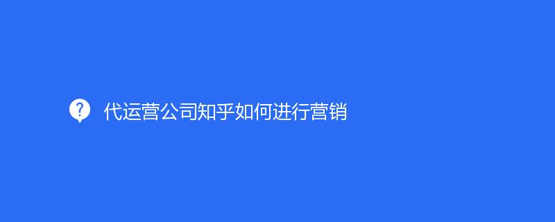 代運營公司知乎如何進行營銷