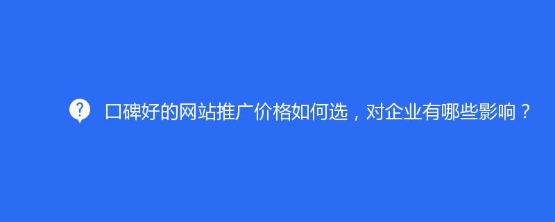 口碑好的網(wǎng)站推廣價格如何選，對企業(yè)有哪些影響？