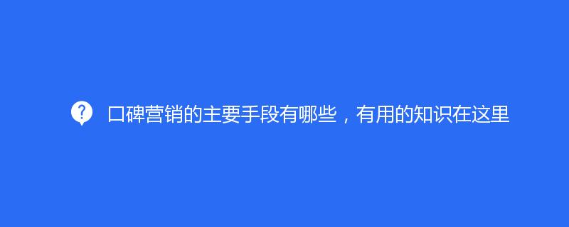 口碑營銷的主要手段有哪些，有用的知識在這里