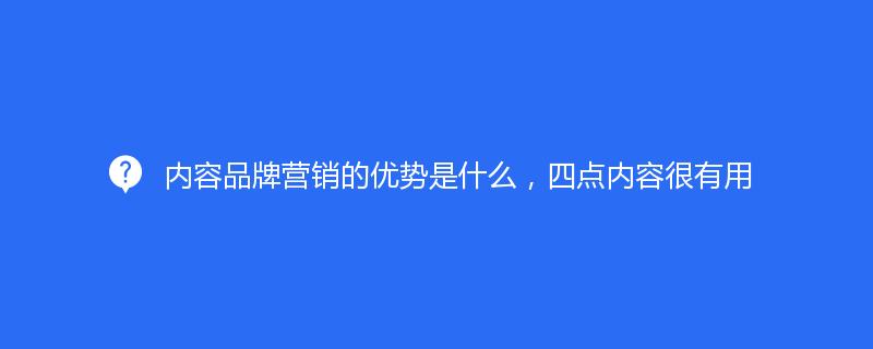 內(nèi)容品牌營(yíng)銷的優(yōu)勢(shì)是什么，四點(diǎn)內(nèi)容很有用