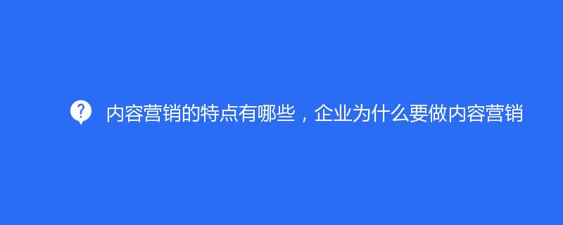 內(nèi)容營(yíng)銷(xiāo)的特點(diǎn)有哪些，企業(yè)為什么要做內(nèi)容營(yíng)銷(xiāo)